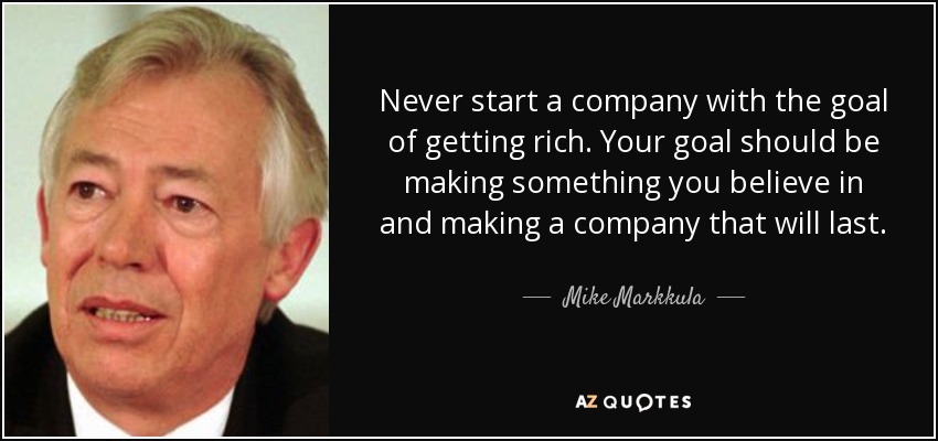 Never start a company with the goal of getting rich. Your goal should be making something you believe in and making a company that will last. - Mike Markkula