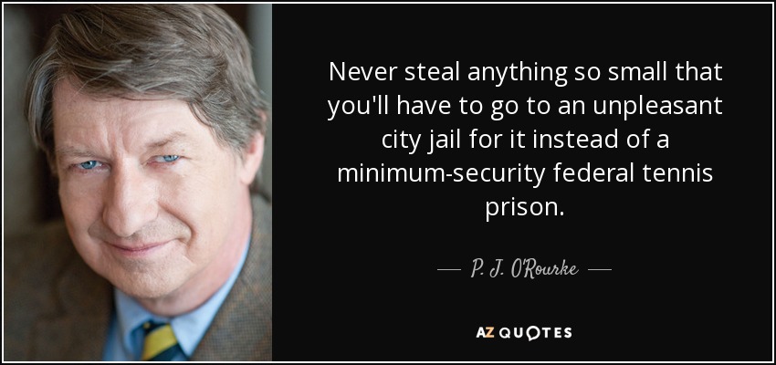 Never steal anything so small that you'll have to go to an unpleasant city jail for it instead of a minimum-security federal tennis prison. - P. J. O'Rourke