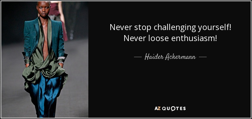 Never stop challenging yourself! Never loose enthusiasm! - Haider Ackermann