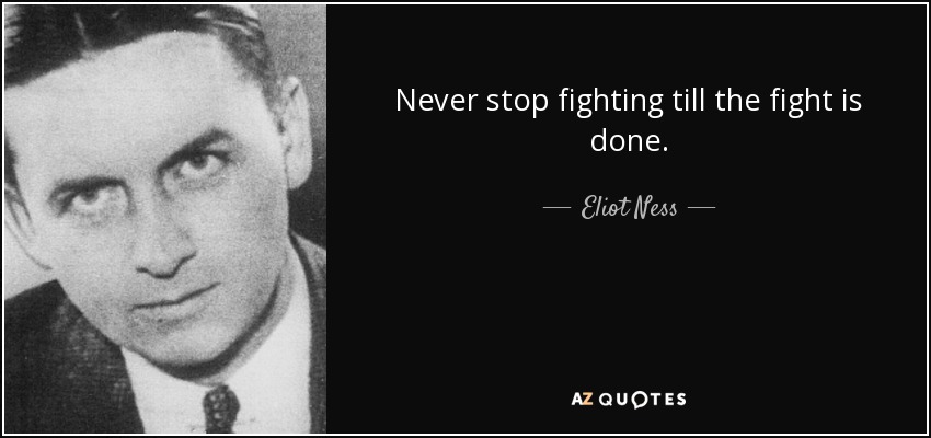 Never stop fighting till the fight is done. - Eliot Ness