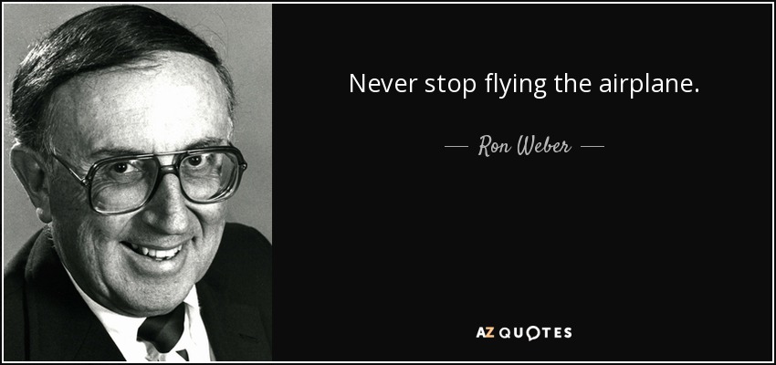 Never stop flying the airplane. - Ron Weber