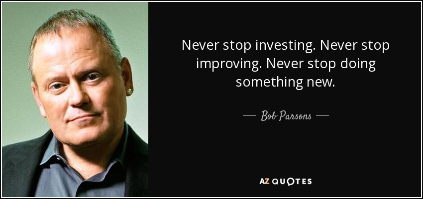 Never stop investing. Never stop improving. Never stop doing something new. - Bob Parsons