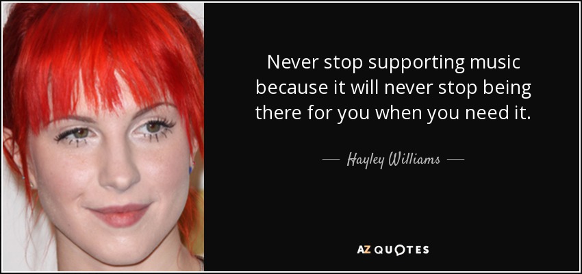 Never stop supporting music because it will never stop being there for you when you need it. - Hayley Williams
