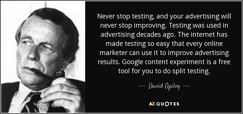 Never stop testing, and your advertising will never stop improving. Testing was used in advertising decades ago. The internet has made testing so easy that every online marketer can use it to improve advertising results. Google content experiment is a free tool for you to do split testing. - David Ogilvy