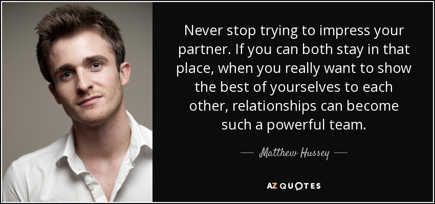 Never stop trying to impress your partner. If you can both stay in that place, when you really want to show the best of yourselves to each other, relationships can become such a powerful team. - Matthew Hussey