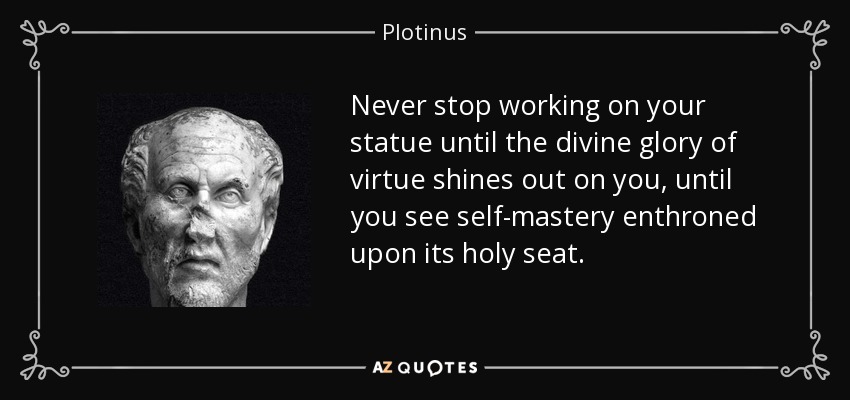 Never stop working on your statue until the divine glory of virtue shines out on you, until you see self-mastery enthroned upon its holy seat. - Plotinus