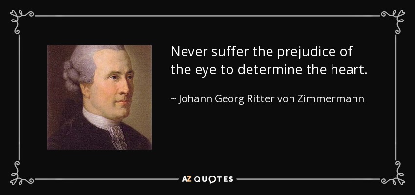 Never suffer the prejudice of the eye to determine the heart. - Johann Georg Ritter von Zimmermann