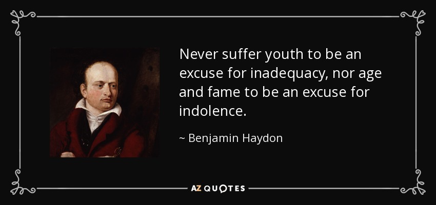 Never suffer youth to be an excuse for inadequacy, nor age and fame to be an excuse for indolence. - Benjamin Haydon