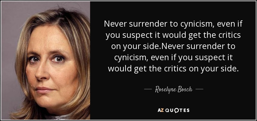 Never surrender to cynicism, even if you suspect it would get the critics on your side.Never surrender to cynicism, even if you suspect it would get the critics on your side. - Roselyne Bosch