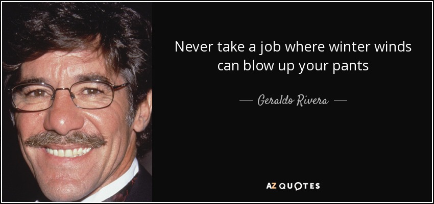 Never take a job where winter winds can blow up your pants - Geraldo Rivera