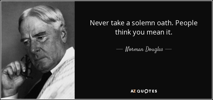 Never take a solemn oath. People think you mean it. - Norman Douglas