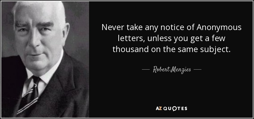 Never take any notice of Anonymous letters, unless you get a few thousand on the same subject. - Robert Menzies