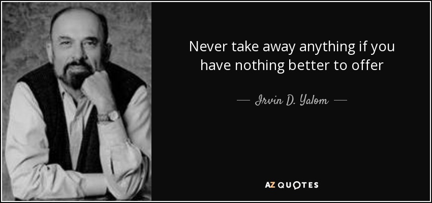 Never take away anything if you have nothing better to offer - Irvin D. Yalom