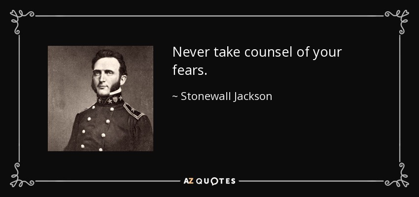 Never take counsel of your fears. - Stonewall Jackson