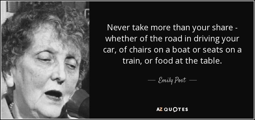Never take more than your share - whether of the road in driving your car, of chairs on a boat or seats on a train, or food at the table. - Emily Post