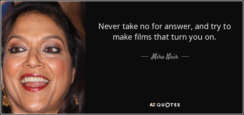 Never take no for answer, and try to make films that turn you on. - Mira Nair