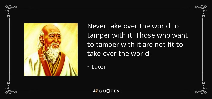 Never take over the world to tamper with it. Those who want to tamper with it are not fit to take over the world. - Laozi
