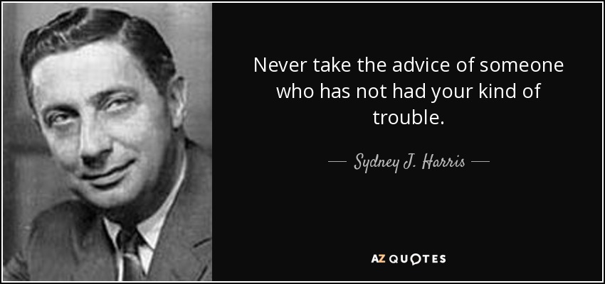 Never take the advice of someone who has not had your kind of trouble. - Sydney J. Harris