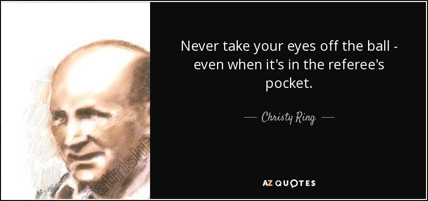 Never take your eyes off the ball - even when it's in the referee's pocket. - Christy Ring