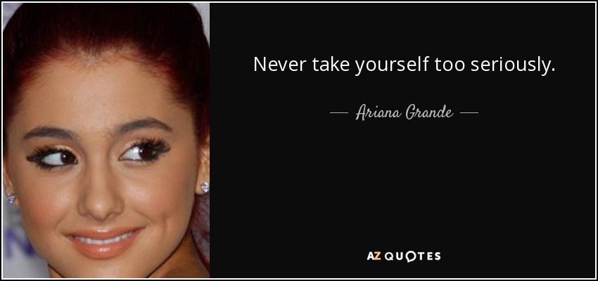 Never take yourself too seriously. - Ariana Grande