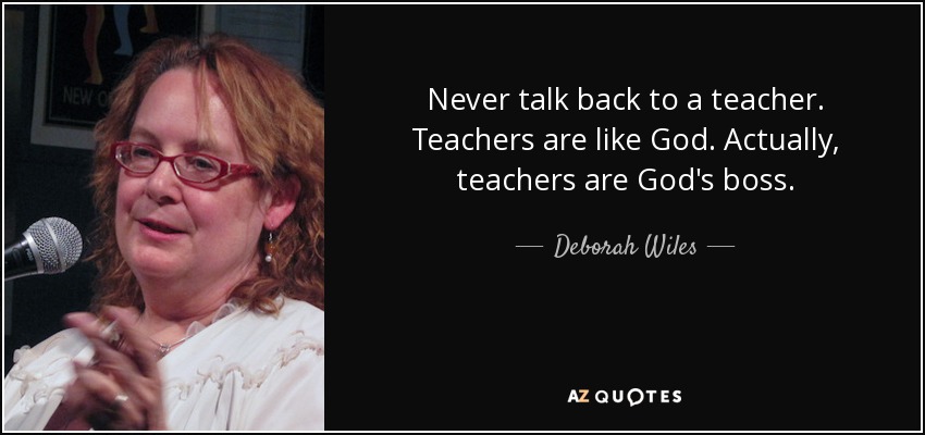 Never talk back to a teacher. Teachers are like God. Actually, teachers are God's boss. - Deborah Wiles