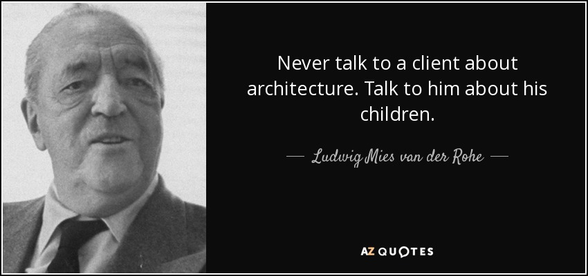 Never talk to a client about architecture. Talk to him about his children. - Ludwig Mies van der Rohe