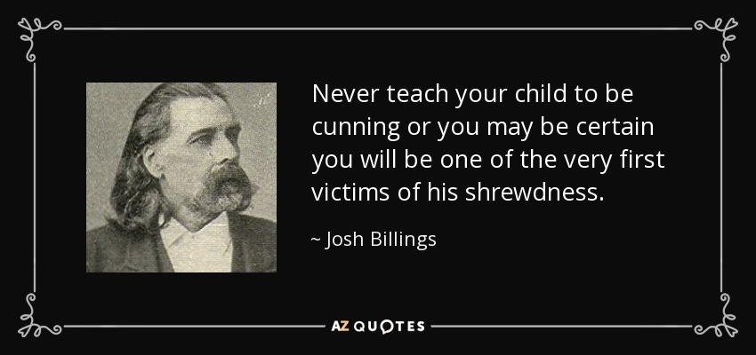 Never teach your child to be cunning or you may be certain you will be one of the very first victims of his shrewdness. - Josh Billings