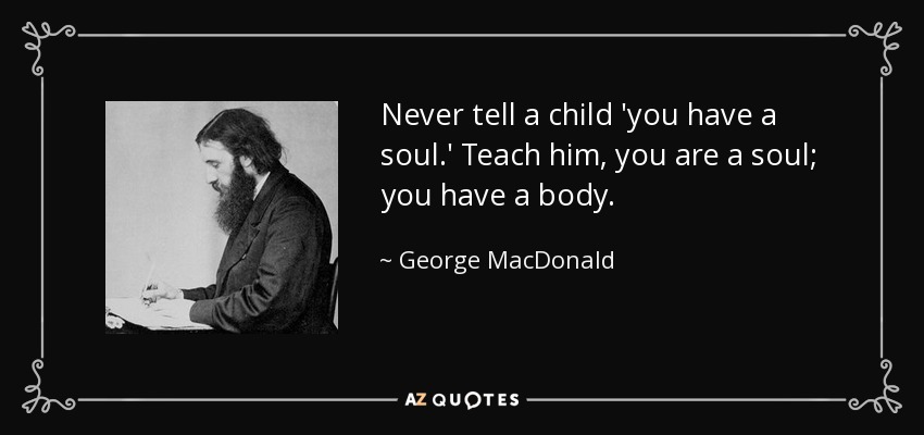 Never tell a child 'you have a soul.' Teach him, you are a soul; you have a body. - George MacDonald