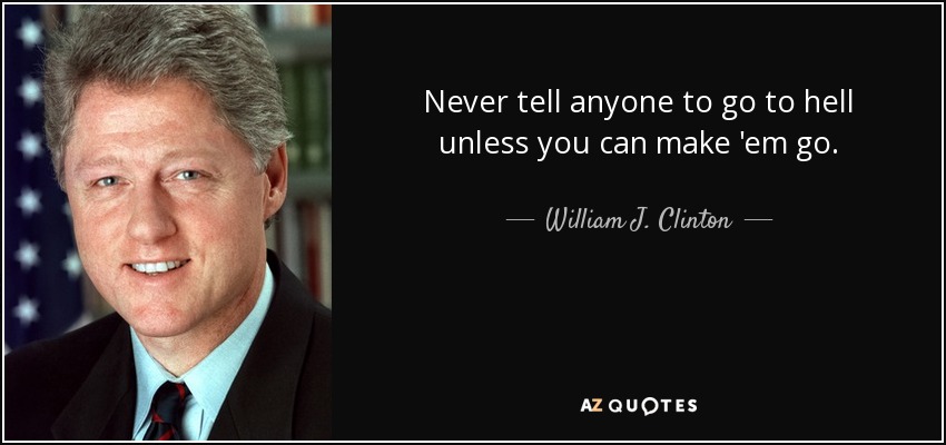 Never tell anyone to go to hell unless you can make 'em go. - William J. Clinton