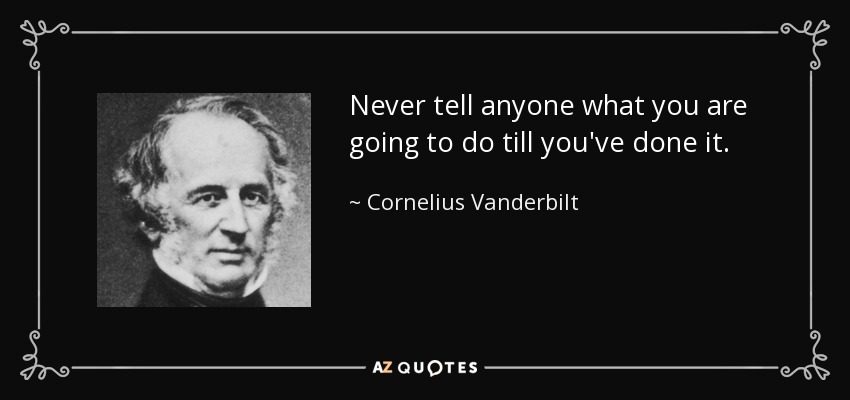 Never tell anyone what you are going to do till you've done it. - Cornelius Vanderbilt