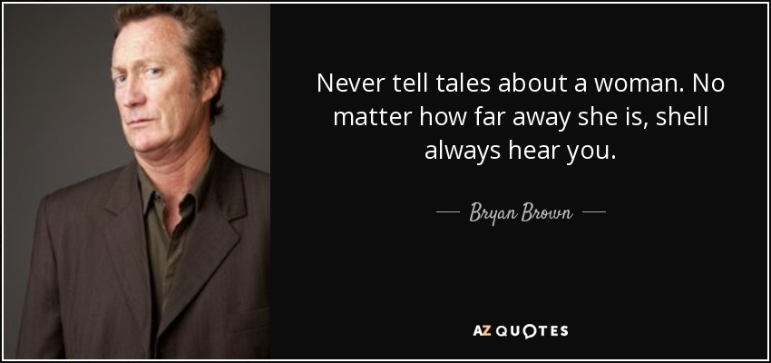 Never tell tales about a woman. No matter how far away she is, shell always hear you. - Bryan Brown