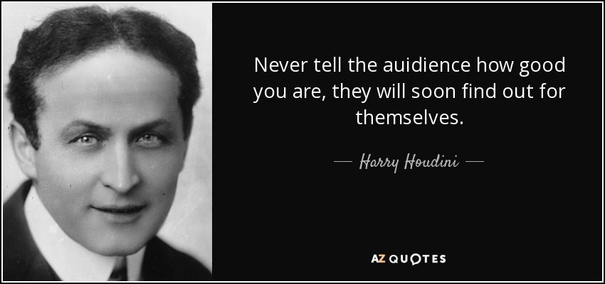 Never tell the auidience how good you are, they will soon find out for themselves. - Harry Houdini