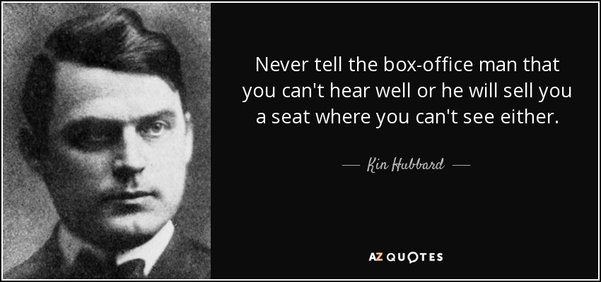 Never tell the box-office man that you can't hear well or he will sell you a seat where you can't see either. - Kin Hubbard