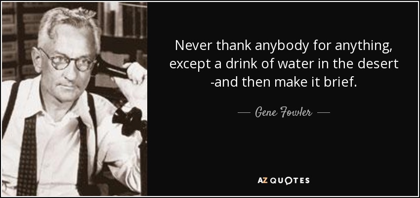 Never thank anybody for anything, except a drink of water in the desert -and then make it brief. - Gene Fowler