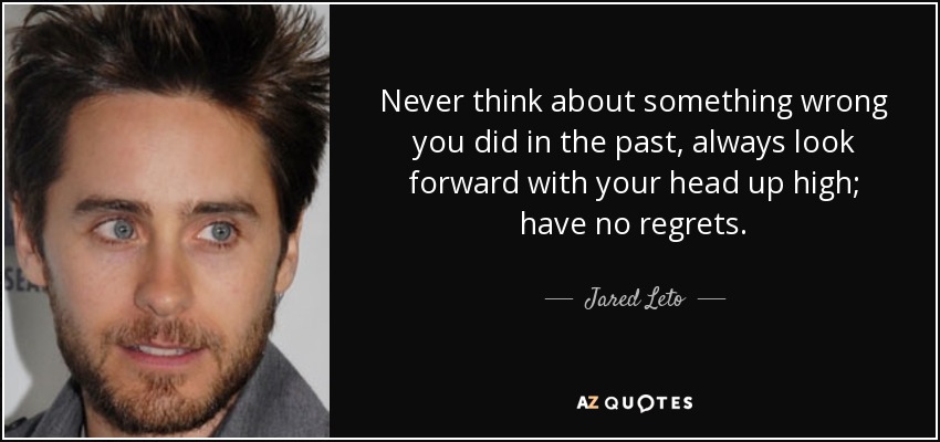 Never think about something wrong you did in the past, always look forward with your head up high; have no regrets. - Jared Leto