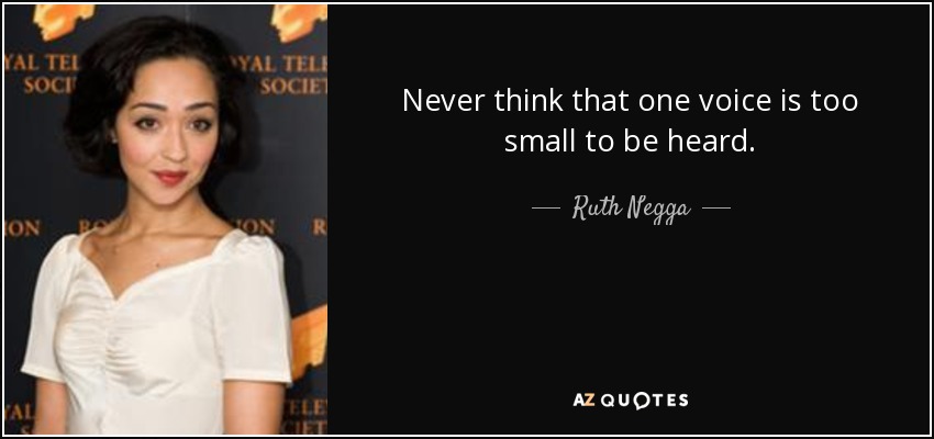 Never think that one voice is too small to be heard. - Ruth Negga
