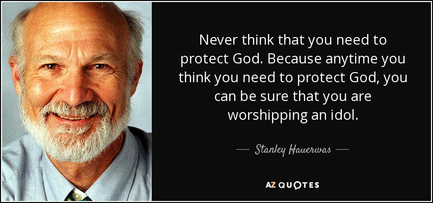 Never think that you need to protect God. Because anytime you think you need to protect God, you can be sure that you are worshipping an idol. - Stanley Hauerwas