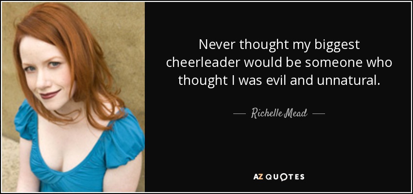 Never thought my biggest cheerleader would be someone who thought I was evil and unnatural. - Richelle Mead