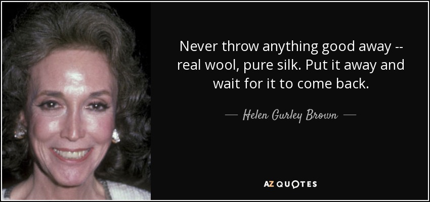 Never throw anything good away -- real wool, pure silk. Put it away and wait for it to come back. - Helen Gurley Brown