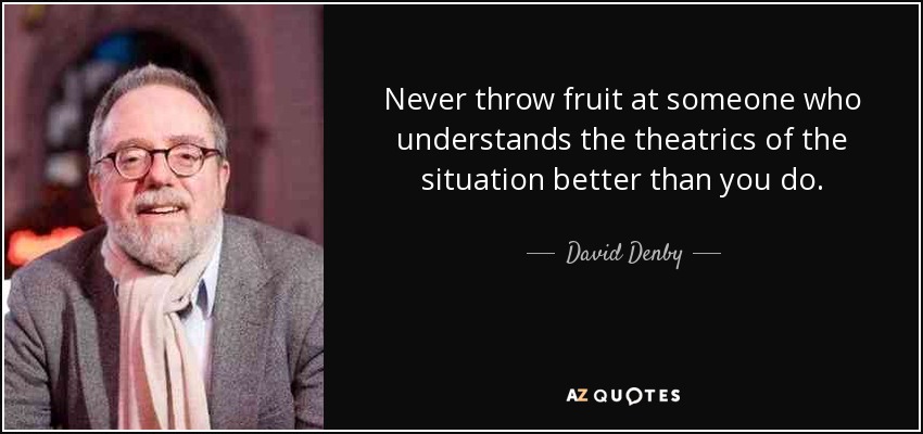 Never throw fruit at someone who understands the theatrics of the situation better than you do. - David Denby