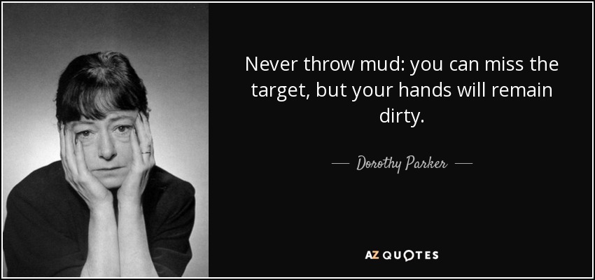 Never throw mud: you can miss the target, but your hands will remain dirty. - Dorothy Parker