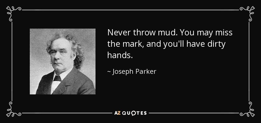 Never throw mud. You may miss the mark, and you'll have dirty hands. - Joseph Parker