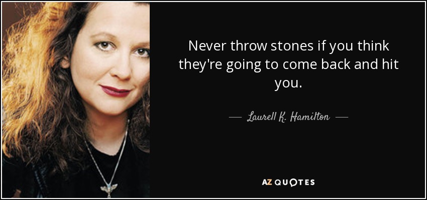 Never throw stones if you think they're going to come back and hit you. - Laurell K. Hamilton