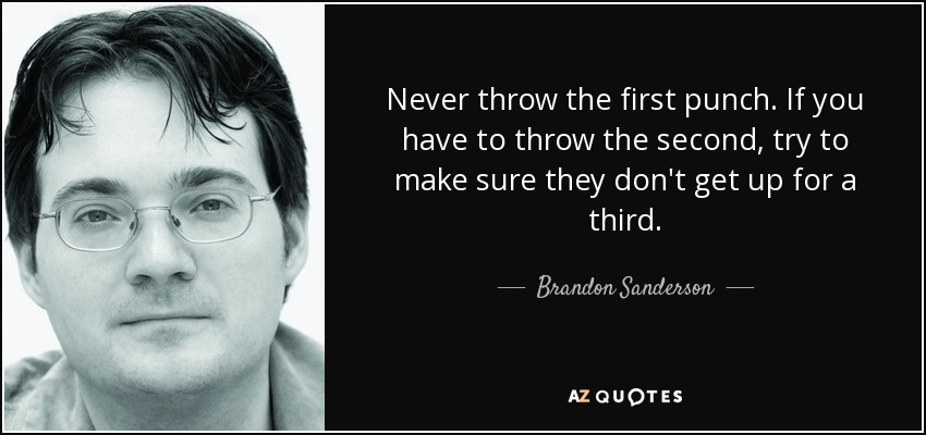 Never throw the first punch. If you have to throw the second, try to make sure they don't get up for a third. - Brandon Sanderson