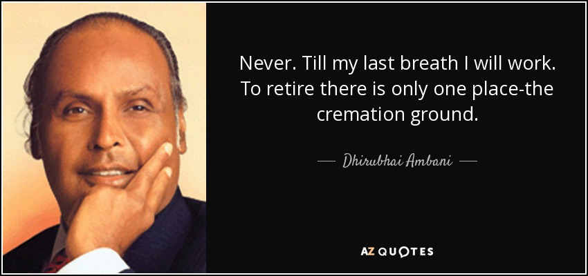 Never. Till my last breath I will work. To retire there is only one place-the cremation ground. - Dhirubhai Ambani