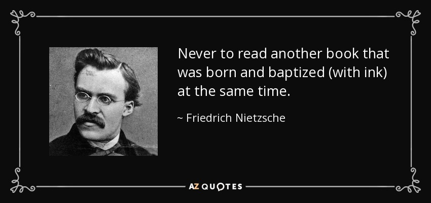 Never to read another book that was born and baptized (with ink) at the same time. - Friedrich Nietzsche