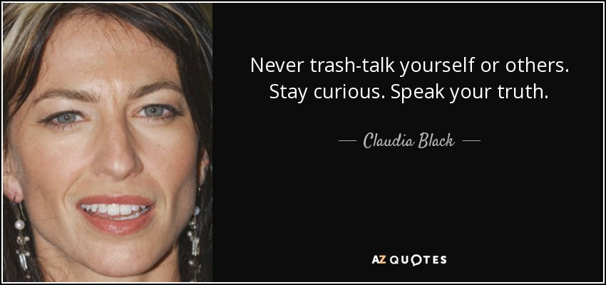 Never trash-talk yourself or others. Stay curious. Speak your truth. - Claudia Black