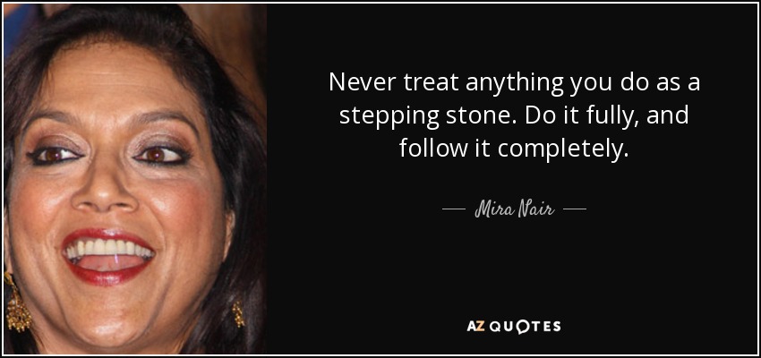 Never treat anything you do as a stepping stone. Do it fully, and follow it completely. - Mira Nair