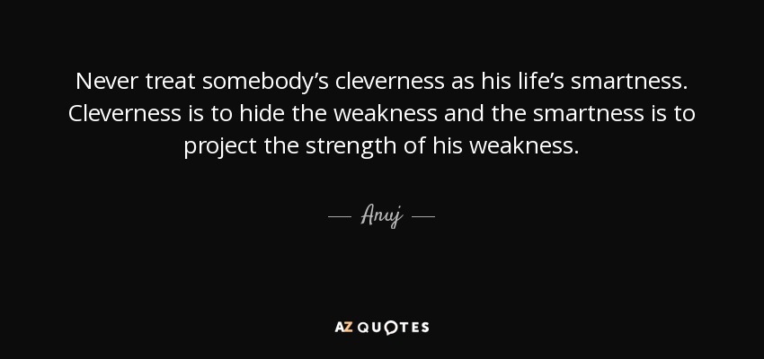 Never treat somebody’s cleverness as his life’s smartness. Cleverness is to hide the weakness and the smartness is to project the strength of his weakness. - Anuj