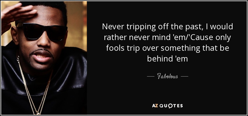 Never tripping off the past, I would rather never mind 'em/'Cause only fools trip over something that be behind 'em - Fabolous